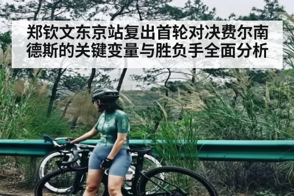 郑钦文东京站复出首轮对决费尔南德斯的关键变量与胜负手全面分析